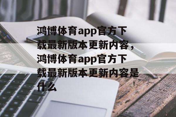 鸿博体育app官方下载最新版本更新内容，鸿博体育app官方下载最新版本更新内容是什么