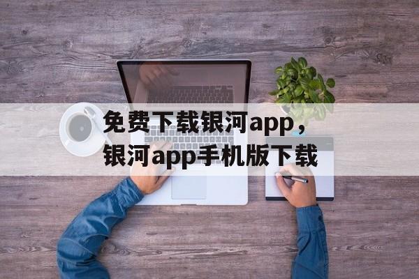 免费下载银河app，银河app手机版下载