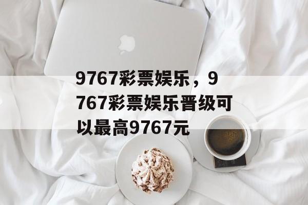 9767彩票娱乐，9767彩票娱乐晋级可以最高9767元