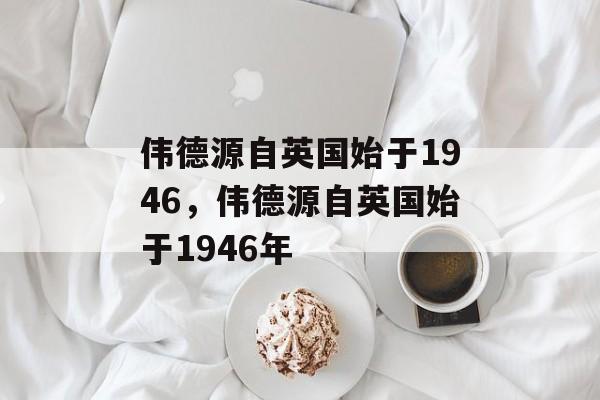 伟德源自英国始于1946，伟德源自英国始于1946年