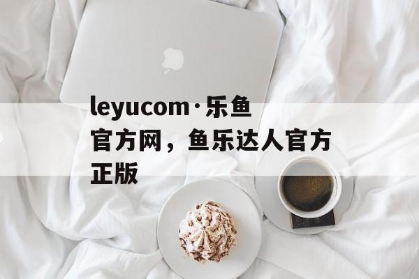 leyucom·乐鱼官方网，鱼乐达人官方正版