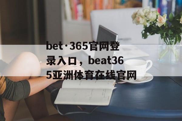 bet·365官网登录入口，beat365亚洲体育在线官网