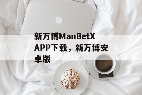 新万博ManBetXAPP下载，新万博安卓版