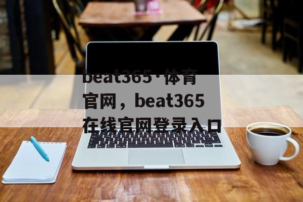 beat365·体育官网，beat365在线官网登录入口