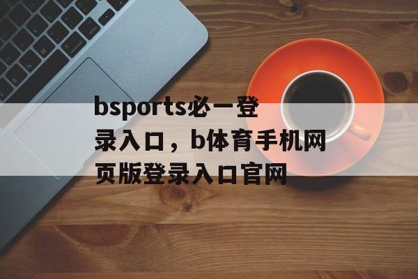 bsports必一登录入口，b体育手机网页版登录入口官网