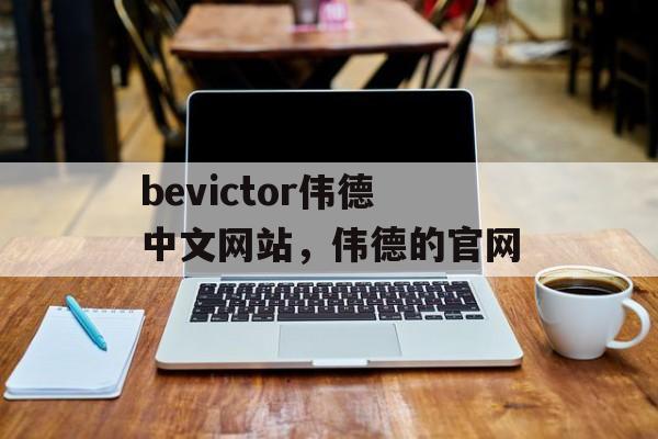 bevictor伟德中文网站，伟德的官网