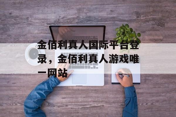 金佰利真人国际平台登录，金佰利真人游戏唯一网站