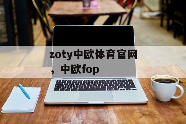 zoty中欧体育官网，中欧fop