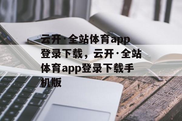 云开·全站体育app登录下载，云开·全站体育app登录下载手机版