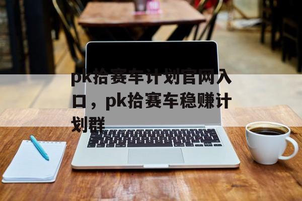 pk拾赛车计划官网入口，pk拾赛车稳赚计划群