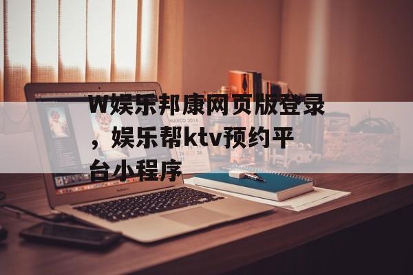 W娱乐邦康网页版登录，娱乐帮ktv预约平台小程序