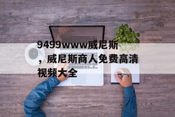 9499www威尼斯，威尼斯商人免费高清视频大全