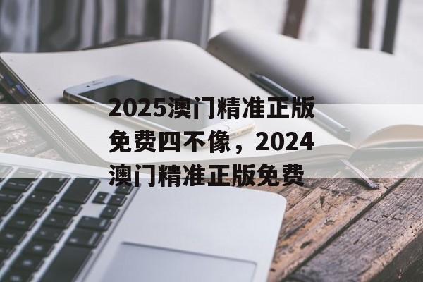 2025澳门精准正版免费四不像，2024澳门精准正版免费