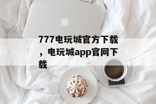 777电玩城官方下载，电玩城app官网下载