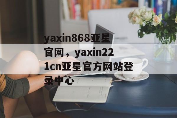 yaxin868亚星官网，yaxin221cn亚星官方网站登录中心