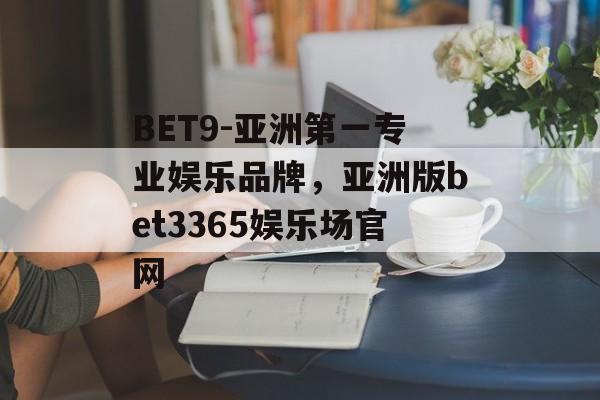 BET9-亚洲第一专业娱乐品牌，亚洲版bet3365娱乐场官网